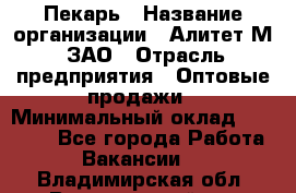 Пекарь › Название организации ­ Алитет-М, ЗАО › Отрасль предприятия ­ Оптовые продажи › Минимальный оклад ­ 35 000 - Все города Работа » Вакансии   . Владимирская обл.,Вязниковский р-н